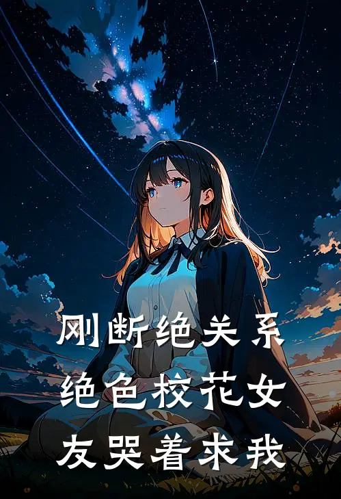 刚断绝关系绝色校花女友哭着求我