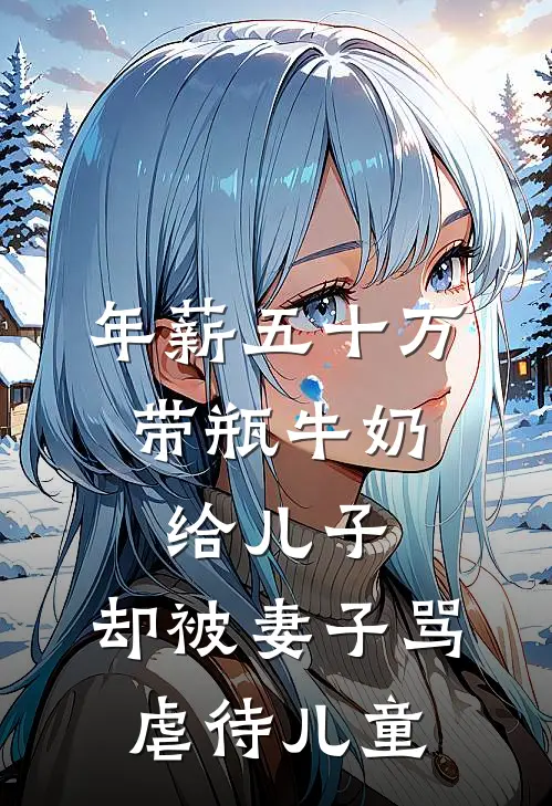 年薪五十万，带瓶牛奶给儿子，却被妻子骂虐待儿童我妻子最新小说全文阅读_在线免费小说年薪五十万，带瓶牛奶给儿子，却被妻子骂虐待儿童(我妻子)