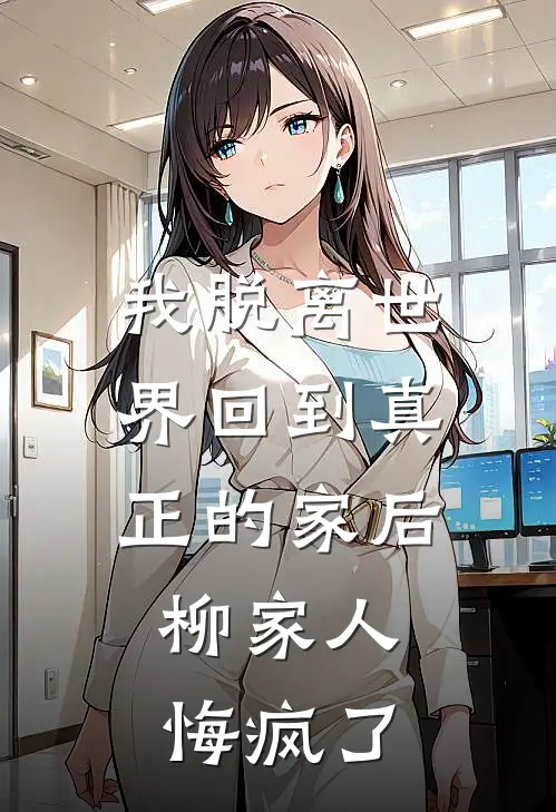 我脱离世界回到真正的家后，柳家人悔疯了志辉兄弟免费小说全文阅读_最新章节列表我脱离世界回到真正的家后，柳家人悔疯了(志辉兄弟)