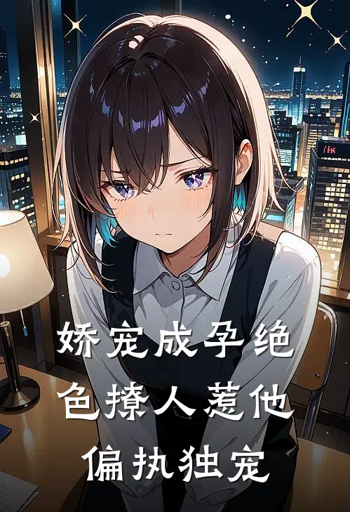 娇宠成孕绝色撩人惹他偏执独宠