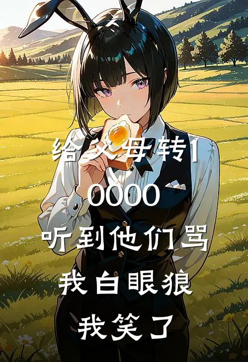 给父母转10000，听到他们骂我白眼狼，我笑了(阿浩周浩)好看的完结小说_热门小说推荐给父母转10000，听到他们骂我白眼狼，我笑了阿浩周浩