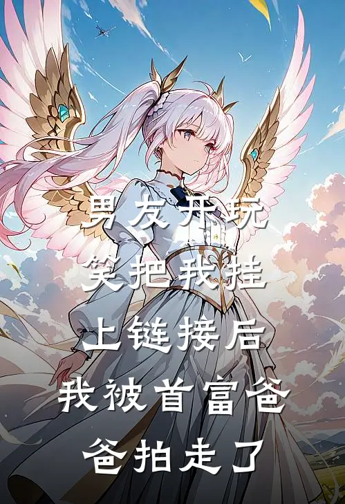 男友开玩笑把我挂上链接后，我被首富爸爸拍走了宋野白轶热门小说阅读_好看的小说推荐完结男友开玩笑把我挂上链接后，我被首富爸爸拍走了宋野白轶