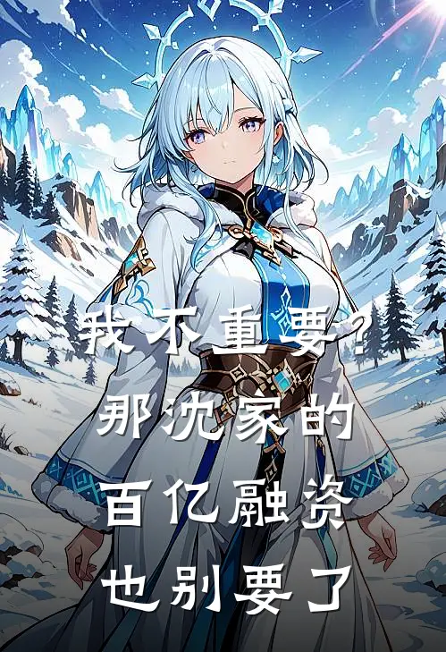 我不重要？那沈家的百亿融资也别要了沈淮序周远新热门小说_小说免费阅读我不重要？那沈家的百亿融资也别要了(沈淮序周远)