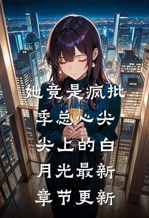 她竟是疯批季总心尖尖上的白月光最新章节更新