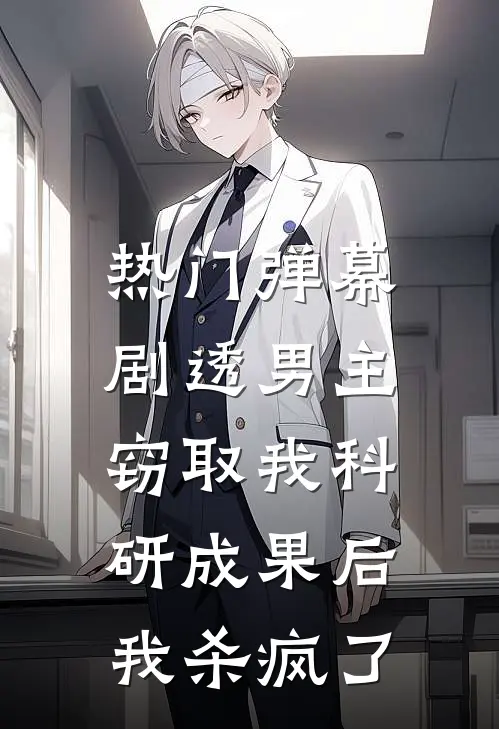 [热门]弹幕剧透男主窃取我科研成果后，我杀疯了(抖音热门)免费小说阅读_免费小说完整版[热门]弹幕剧透男主窃取我科研成果后，我杀疯了(抖音热门)