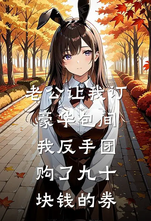 老公让我订豪华包间，我反手团购了九十块钱的券。抖音热门免费完结版小说_小说完结老公让我订豪华包间，我反手团购了九十块钱的券。抖音热门