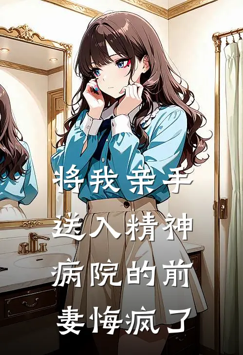 将我亲手送入精神病院的前妻悔疯了