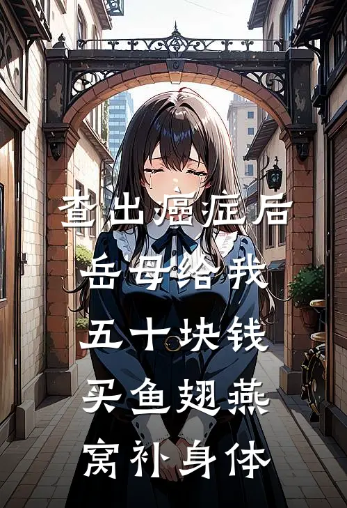 查出癌症后，岳母给我五十块钱买鱼翅燕窝补身体(抖音热门)最新完结小说推荐_热门小说排行榜查出癌症后，岳母给我五十块钱买鱼翅燕窝补身体抖音热门