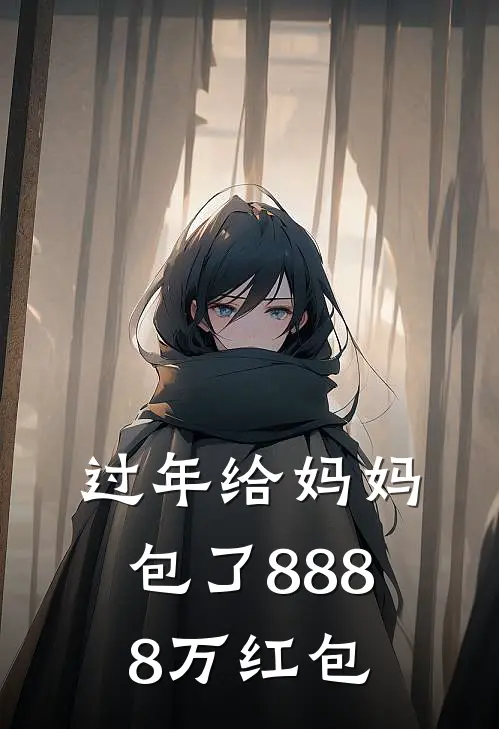 过年给妈妈包了8888万红包(抖音热门)最新推荐小说_最新免费小说过年给妈妈包了8888万红包抖音热门