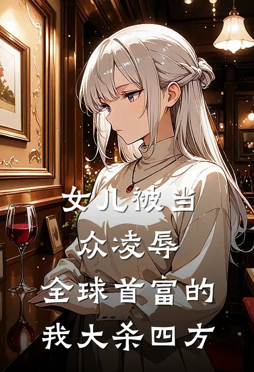 女儿被当众凌辱，全球首富的我大杀四方