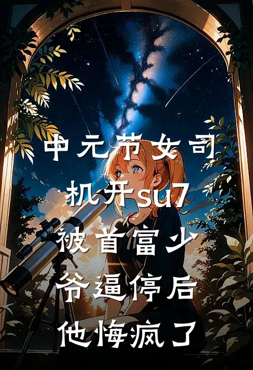 中元节女司机开su7被首富少爷逼停后，他悔疯了