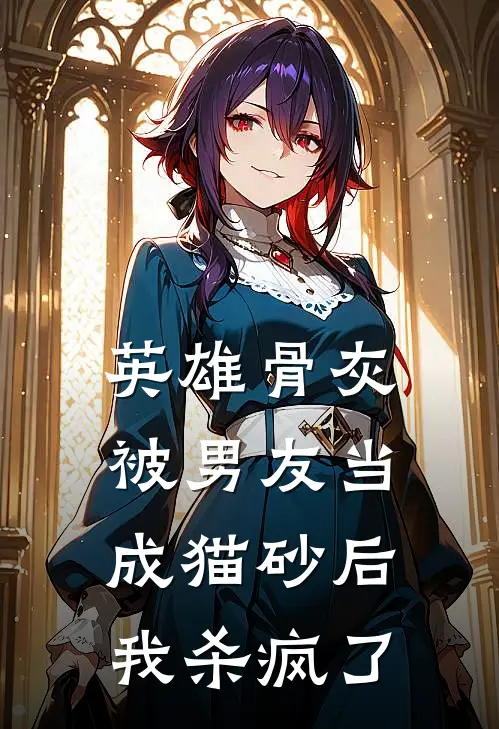 英雄骨灰被男友当成猫砂后我杀疯了