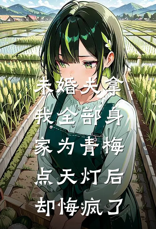 未婚夫拿我全部身家为青梅点天灯后，却悔疯了金坚青梅最新好看小说_最新章节列表未婚夫拿我全部身家为青梅点天灯后，却悔疯了(金坚青梅)