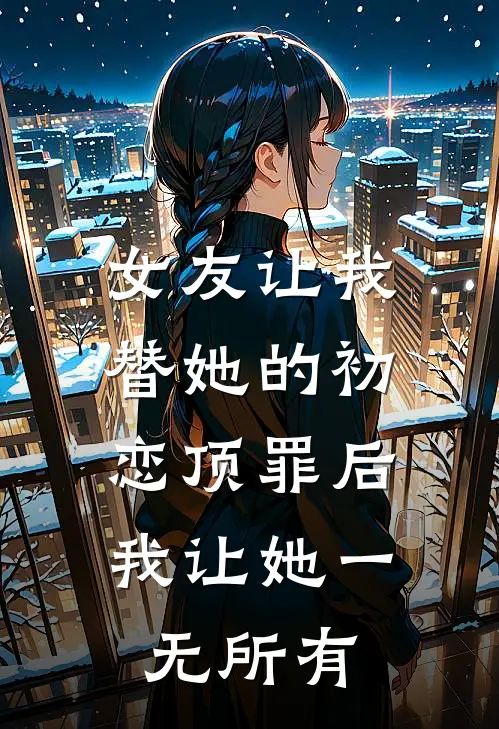 女友让我替她的初恋顶罪后，我让她一无所有